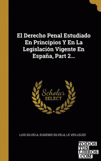 El Derecho Penal Estudiado En Principios Y En La Legislación Vigente En España, Part 2...