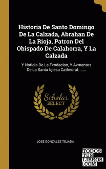 Historia De Santo Domingo De La Calzada, Abrahan De La Rioja, Patron Del Obispado De Calahorra, Y La Calzada