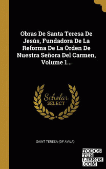 Obras De Santa Teresa De Jesús, Fundadora De La Reforma De La Órden De Nuestra Señora Del Carmen, Volume 1... Obras De Santa Teresa De Jesús, Fundadora De La Reforma De La Órden De Nuestra Señora Del Carmen, Volume 1...