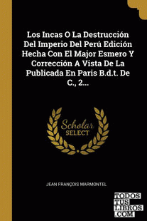 Los Incas O La Destrucción Del Imperio Del Perú Edición Hecha Con El Major Esmero Y Corrección A Vista De La Publicada En Paris B.d.t. De C., 2... Los Incas O La Destrucción Del Imperio Del Perú Edición Hecha Con El Major Esmero Y Corrección A Vista De La Publicada En Paris B.d.t. De C., 2...
