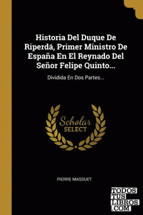 Historia Del Duque De Riperdá, Primer Ministro De España En El Reynado Del Señor Felipe Quinto...