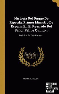 Historia Del Duque De Riperdá, Primer Ministro De España En El Reynado Del Señor Felipe Quinto...