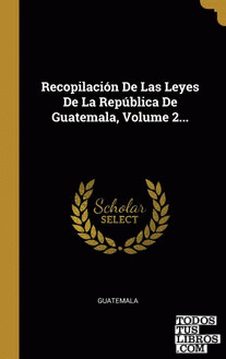 Recopilación De Las Leyes De La República De Guatemala, Volume 2...