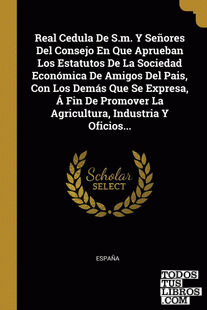 Real Cedula De S.m. Y Señores Del Consejo En Que Aprueban Los Estatutos De La Sociedad Económica De Amigos Del Pais, Con Los Demás Que Se Expresa, Á Fin De Promover La Agricultura, Industria Y Oficios... Real Cedula De S.m. Y Señores Del Consejo En Que Aprueban Los Estatutos De La Sociedad Económica De Amigos Del Pais, Con Los Demás Que Se Expresa, Á Fin De Promover La Agricultura, Industria Y Oficios...