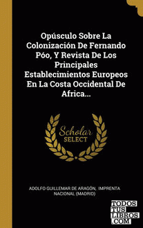 Opúsculo Sobre La Colonización De Fernando Póo, Y Revista De Los Principales Establecimientos Europeos En La Costa Occidental De Africa... Opúsculo Sobre La Colonización De Fernando Póo, Y Revista De Los Principales Establecimientos Europeos En La Costa Occidental De Africa...