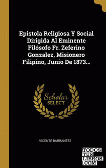 Epistola Religiosa Y Social Dirigida Al Eminente Filósofo Fr. Zeferino Gonzalez, Misionero Filipino, Junio De 1873...