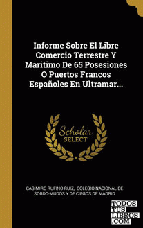 Informe Sobre El Libre Comercio Terrestre Y Maritimo De 65 Posesiones O Puertos Francos Españoles En Ultramar...