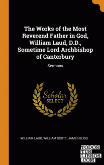 The Works of the Most Reverend Father in God, William Laud, D.D., Sometime Lord