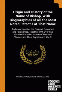 Origin and History of the Name of Bishop, With Biograraphies of All the Most Not