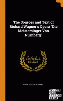 The Sources and Text of Richard Wagner's Opera "Die Meistersinger Von Nrnberg"