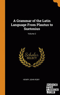 A Grammar of the Latin Language From Plautus to Suetonius; Volume 2
