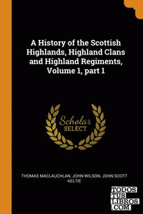 A History of the Scottish Highlands, Highland Clans and Highland Regiments, Volu