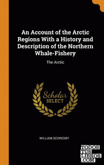An Account of the Arctic Regions With a History and Description of the Northern