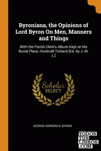Byroniana, the Opinions of Lord Byron On Men, Manners and Things