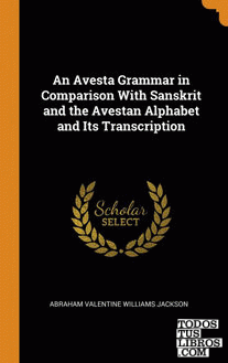 An Avesta Grammar in Comparison With Sanskrit and the Avestan Alphabet and Its T