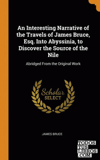An Interesting Narrative of the Travels of James Bruce, Esq. Into Abyssinia, to