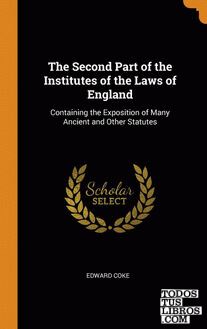 The Second Part of the Institutes of the Laws of England The Second Part of the Institutes of the Laws of England