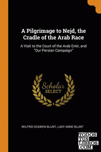A Pilgrimage to Nejd, the Cradle of the Arab Race