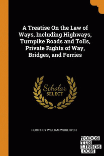 A Treatise On the Law of Ways, Including Highways, Turnpike Roads and Tolls, Pri