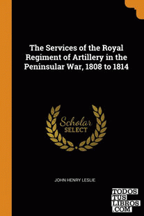 The Services of the Royal Regiment of Artillery in the Peninsular War, 1808 to 1