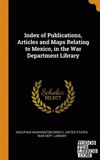 Index of Publications, Articles and Maps Relating to Mexico, in the War Departme