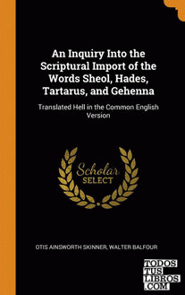 An Inquiry Into the Scriptural Import of the Words Sheol, Hades, Tartarus, and G