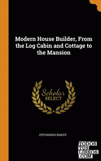 Modern House Builder, From the Log Cabin and Cottage to the Mansion