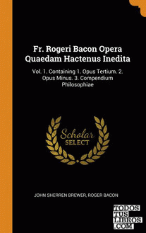 Fr. Rogeri Bacon Opera Quaedam Hactenus Inedita