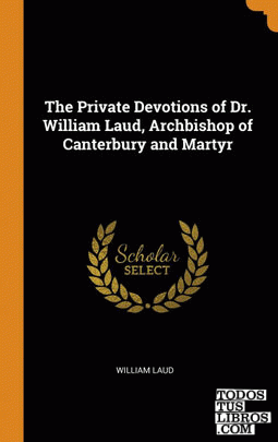 The Private Devotions of Dr. William Laud, Archbishop of Canterbury and Martyr