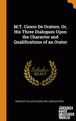 M.T. Cicero De Oratore, Or, His Three Dialogues Upon the Character and Qualifica