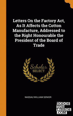 Letters On the Factory Act, As It Affects the Cotton Manufacture, Addressed to t
