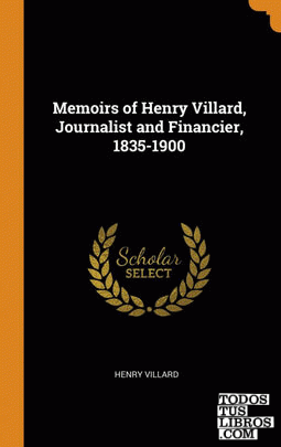 Memoirs of Henry Villard, Journalist and Financier, 1835-1900