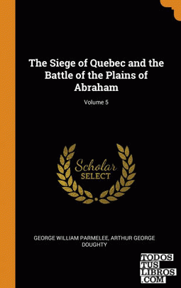The Siege of Quebec and the Battle of the Plains of Abraham; Volume 5