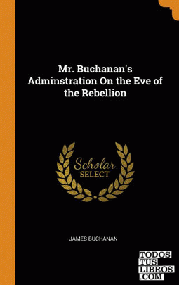 Mr. Buchanan's Adminstration On the Eve of the Rebellion