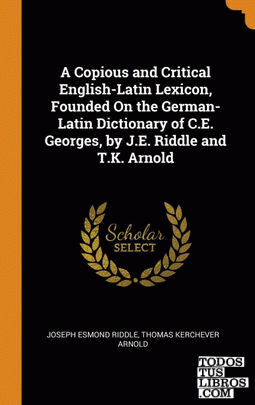 A Copious and Critical English-Latin Lexicon, Founded On the German-Latin Dictio