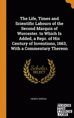 The Life, Times and Scientific Labours of the Second Marquis of Worcester. to Wh