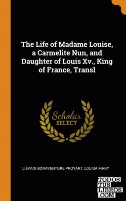 The Life of Madame Louise, a Carmelite Nun, and Daughter of Louis Xv., King of F