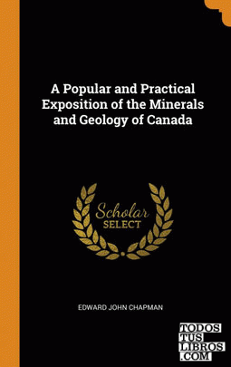 A Popular and Practical Exposition of the Minerals and Geology of Canada