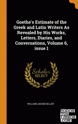 Goethe's Estimate of the Greek and Latin Writers As Revealed by His Works, Lette