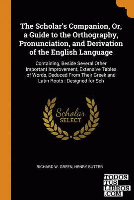 The Scholar's Companion, Or, a Guide to the Orthography, Pronunciation, and Deri