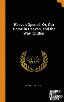 Heaven Opened; Or, Our Home in Heaven, and the Way Thither