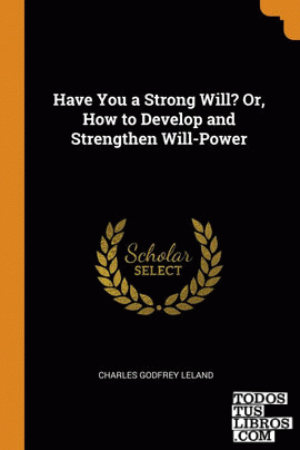 Have You a Strong Will? Or, How to Develop and Strengthen Will-Power