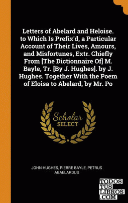Letters of Abelard and Heloise. to Which Is Prefix'd, a Particular Account of Th