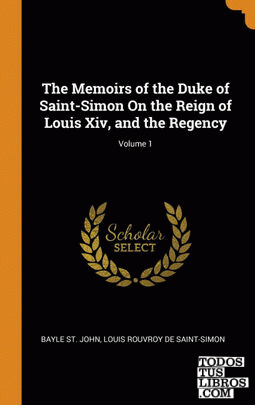 The Memoirs of the Duke of Saint-Simon On the Reign of Louis Xiv, and the Regenc