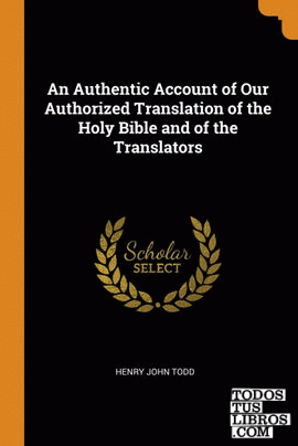 An Authentic Account of Our Authorized Translation of the Holy Bible and of the