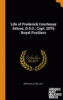 Life of Frederick Courtenay Selous, D.S.O., Capt. 25Th Royal Fusiliers