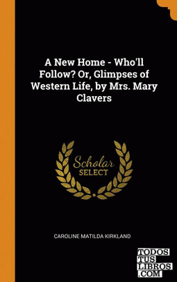 A New Home - Who'll Follow? Or, Glimpses of Western Life, by Mrs. Mary Clavers