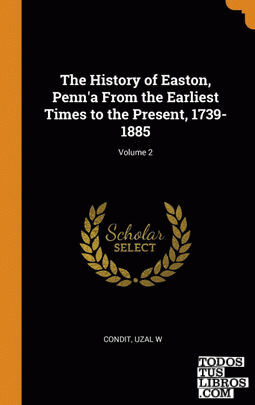 The History of Easton, Penn'a From the Earliest Times to the Present, 1739-1885;