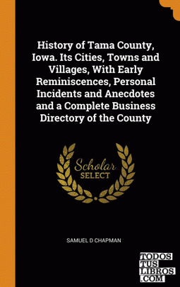 History of Tama County, Iowa. Its Cities, Towns and Villages, With Early Reminis