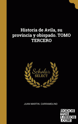 Historia de Avila, su provincia y obispado. TOMO TERCERO